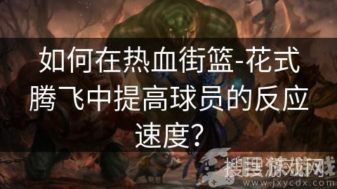 热血街篮手游如何提升跑动数值 热血街篮手游提升跑动数值方法