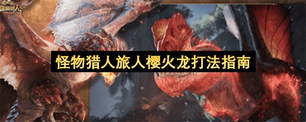 怪物猎人旅人樱火龙打法指南 怪物猎人旅人樱火龙打法攻略