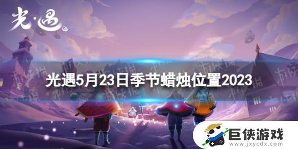 光遇2023季节蜡烛寻找攻略 如何在光遇5月23日找到季节蜡烛