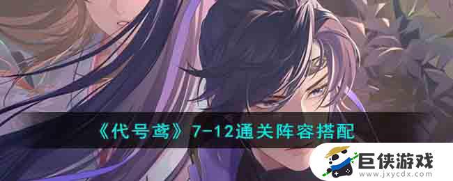 《代号鸢》7-12关卡最佳阵容搭配 《代号鸢》7-12阵容推荐及技能解析