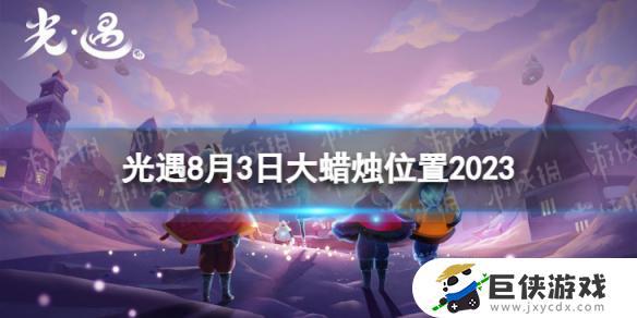 《光遇》8月3日大蜡烛在哪里 《光遇》游戏2023年8月3日大蜡烛的位置攻略